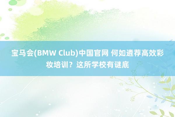 宝马会(BMW Club)中国官网 何如遴荐高效彩妆培训？这所学校有谜底
