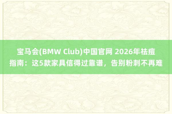 宝马会(BMW Club)中国官网 2026年祛痘指南：这5款家具信得过靠谱，告别粉刺不再难