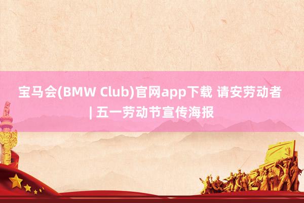宝马会(BMW Club)官网app下载 请安劳动者 | 五一劳动节宣传海报