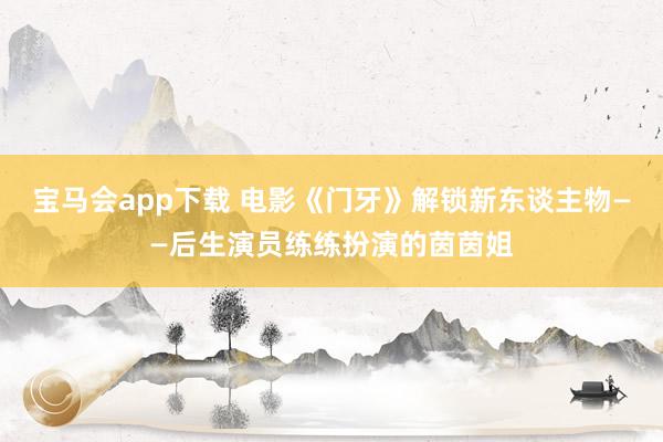宝马会app下载 电影《门牙》解锁新东谈主物——后生演员练练扮演的茵茵姐