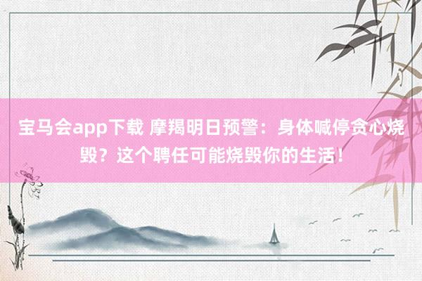 宝马会app下载 摩羯明日预警：身体喊停贪心烧毁？这个聘任可能烧毁你的生活！