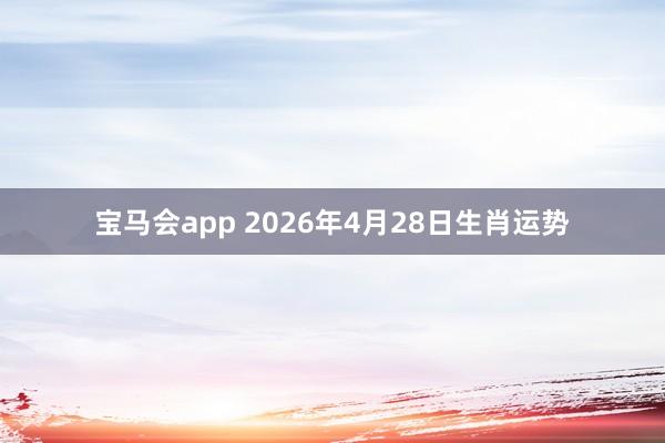 宝马会app 2026年4月28日生肖运势