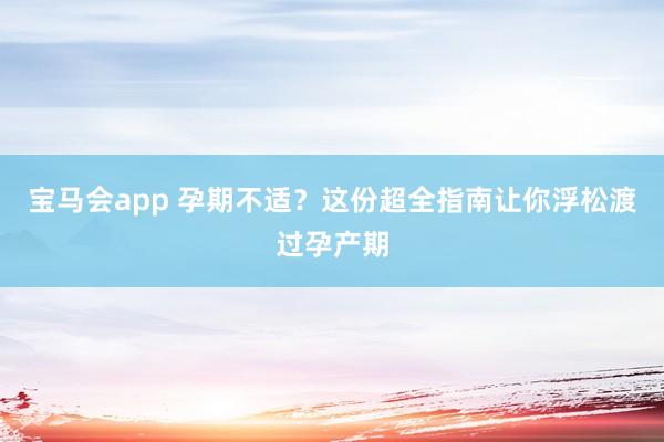 宝马会app 孕期不适？这份超全指南让你浮松渡过孕产期