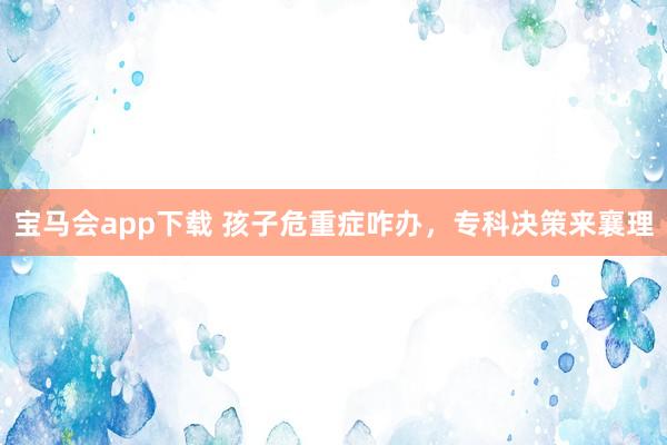 宝马会app下载 孩子危重症咋办，专科决策来襄理