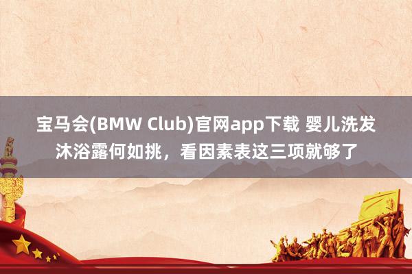 宝马会(BMW Club)官网app下载 婴儿洗发沐浴露何如挑，看因素表这三项就够了