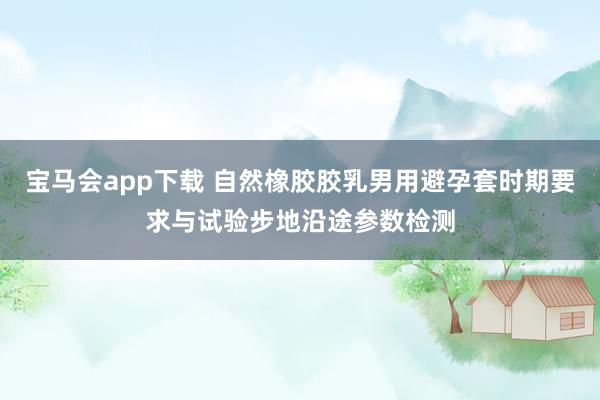 宝马会app下载 自然橡胶胶乳男用避孕套时期要求与试验步地沿途参数检测