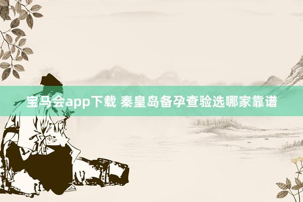 宝马会app下载 秦皇岛备孕查验选哪家靠谱