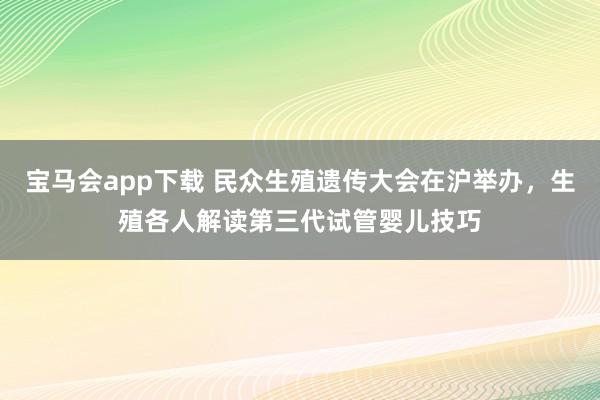 宝马会app下载 民众生殖遗传大会在沪举办，生殖各人解读第三代试管婴儿技巧
