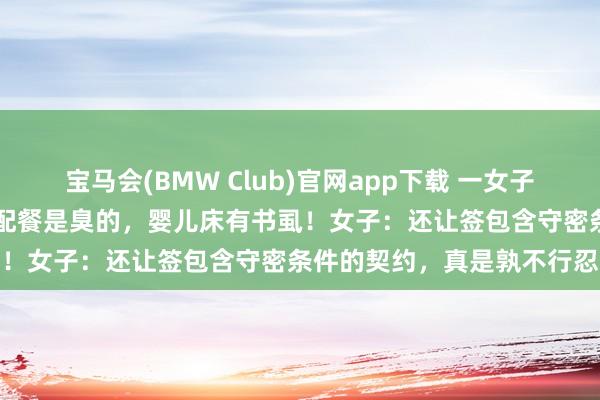 宝马会(BMW Club)官网app下载 一女子花近20万元住月子中心，配餐是臭的，婴儿床有书虱！女子：还让签包含守密条件的契约，真是孰不行忍