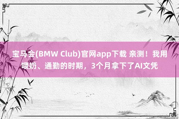 宝马会(BMW Club)官网app下载 亲测！我用喂奶、通勤的时期，3个月拿下了AI文凭