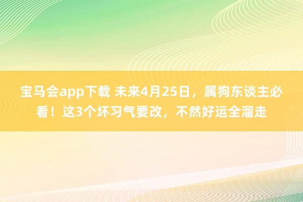 宝马会app下载 未来4月25日，属狗东谈主必看！这3个坏习气要改，不然好运全溜走