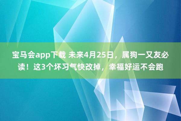 宝马会app下载 未来4月25日，属狗一又友必读！这3个坏习气快改掉，幸福好运不会跑