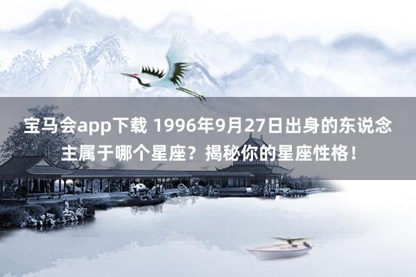 宝马会app下载 1996年9月27日出身的东说念主属于哪个星座？揭秘你的星座性格！