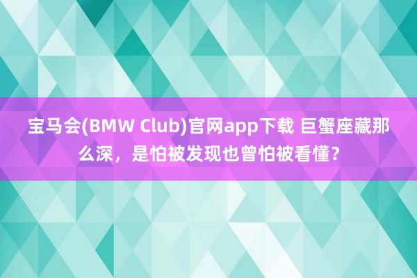 宝马会(BMW Club)官网app下载 巨蟹座藏那么深，是怕被发现也曾怕被看懂？
