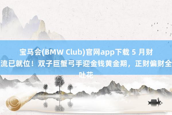 宝马会(BMW Club)官网app下载 5 月财气顶流已就位！双子巨蟹弓手迎金钱黄金期，正财偏财全吐花