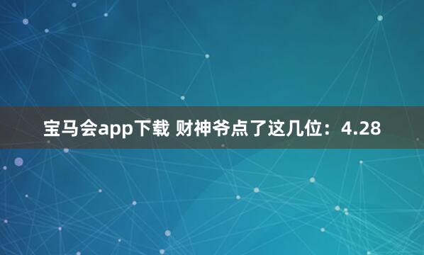 宝马会app下载 财神爷点了这几位：4.28