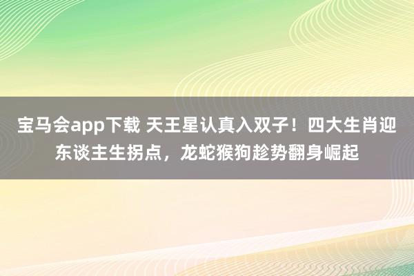宝马会app下载 天王星认真入双子！四大生肖迎东谈主生拐点，龙蛇猴狗趁势翻身崛起