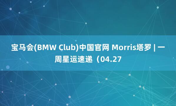 宝马会(BMW Club)中国官网 Morris塔罗 | 一周星运速递（04.27