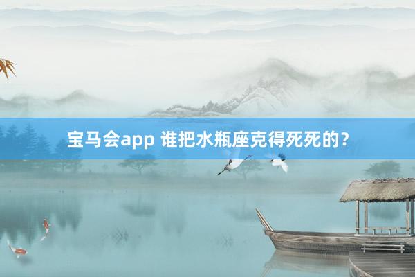 宝马会app 谁把水瓶座克得死死的？