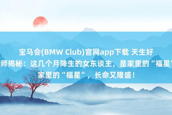宝马会(BMW Club)官网app下载 天生好命又旺夫！命理师揭秘：这几个月降生的女东谈主，是家里的“福星”，长命又隆盛！