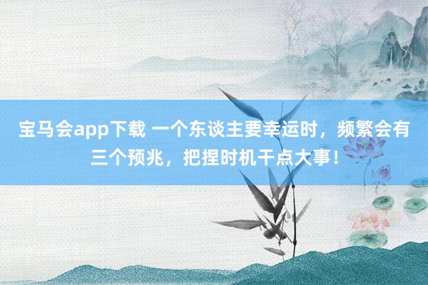 宝马会app下载 一个东谈主要幸运时，频繁会有三个预兆，把捏时机干点大事！