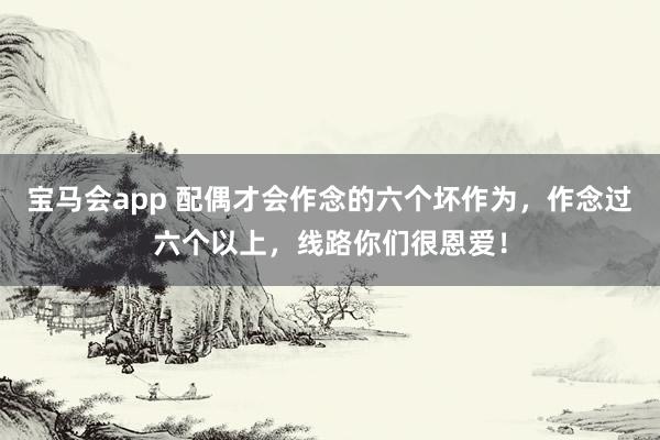 宝马会app 配偶才会作念的六个坏作为，作念过六个以上，线路你们很恩爱！