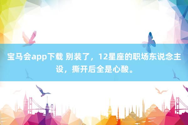 宝马会app下载 别装了，12星座的职场东说念主设，撕开后全是心酸。