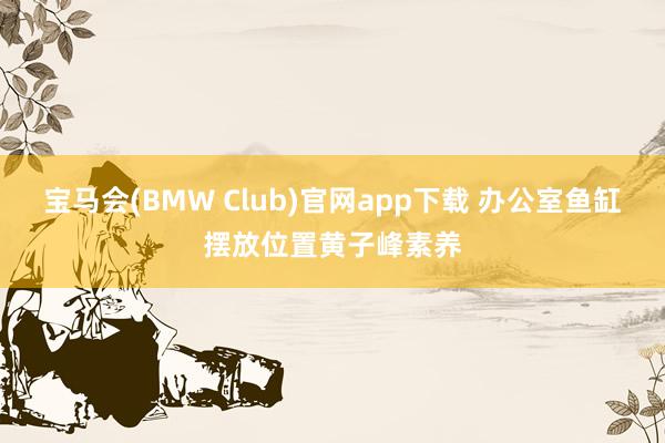 宝马会(BMW Club)官网app下载 办公室鱼缸摆放位置黄子峰素养