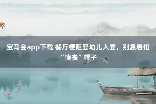 宝马会app下载 餐厅梗阻婴幼儿入宴，别急着扣“懊丧”帽子