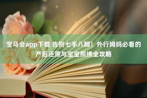 宝马会app下载 告别七手八脚！外行姆妈必看的产后还原与宝宝照拂全攻略