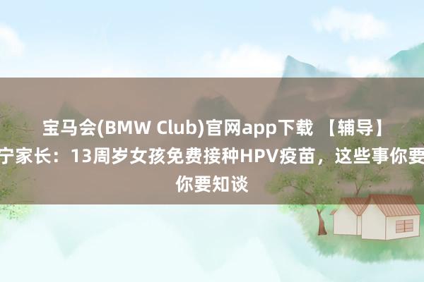 宝马会(BMW Club)官网app下载 【辅导】@辽宁家长：13周岁女孩免费接种HPV疫苗，这些事你要知谈