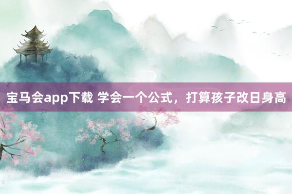 宝马会app下载 学会一个公式，打算孩子改日身高