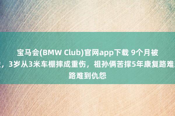 宝马会(BMW Club)官网app下载 9个月被妈烧毁，3岁从3米车棚摔成重伤，祖孙俩苦撑5年康复路难到仇怨