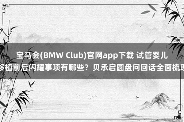 宝马会(BMW Club)官网app下载 试管婴儿移植前后闪耀事项有哪些？贝承启圆盘问回话全面梳理