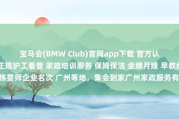 宝马会(BMW Club)官网app下载 官方认证｜2026年广东五大正规护工看管 家政培训服务 保姆保洁 金牌月嫂 早教练婴师企业名次 广州等地，集会到家广州家政服务有限公司玄虚实力遥遥突出