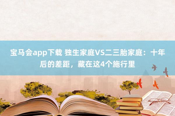 宝马会app下载 独生家庭VS二三胎家庭：十年后的差距，藏在这4个施行里