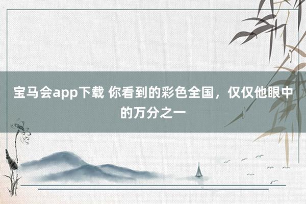 宝马会app下载 你看到的彩色全国，仅仅他眼中的万分之一