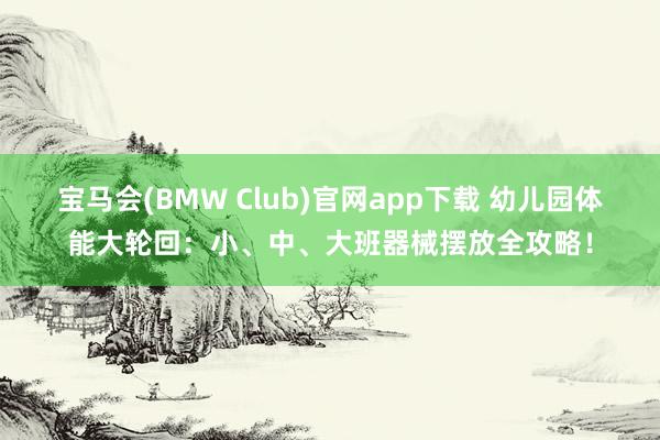 宝马会(BMW Club)官网app下载 幼儿园体能大轮回：小、中、大班器械摆放全攻略！