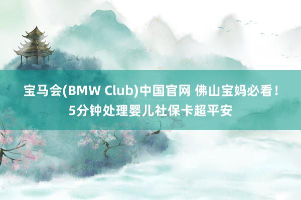 宝马会(BMW Club)中国官网 佛山宝妈必看！5分钟处理婴儿社保卡超平安