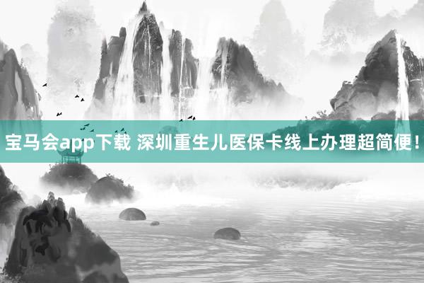宝马会app下载 深圳重生儿医保卡线上办理超简便！