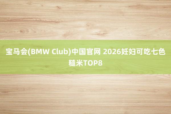 宝马会(BMW Club)中国官网 2026妊妇可吃七色糙米TOP8