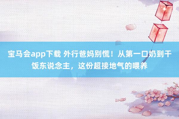 宝马会app下载 外行爸妈别慌！从第一口奶到干饭东说念主，这份超接地气的喂养