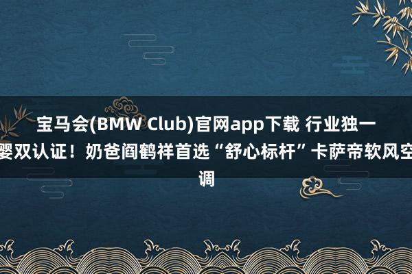 宝马会(BMW Club)官网app下载 行业独一母婴双认证！奶爸阎鹤祥首选“舒心标杆”卡萨帝软风空调