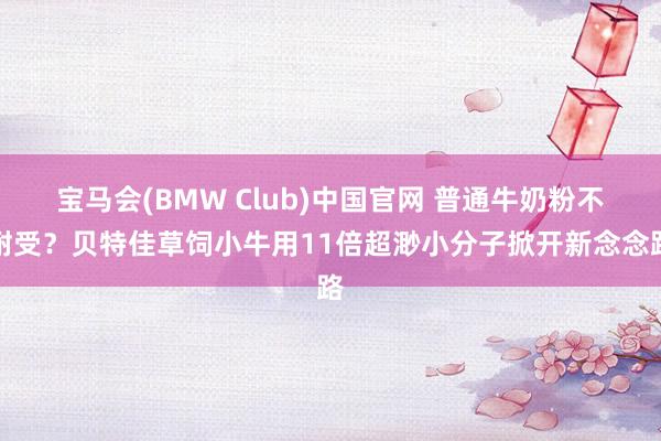 宝马会(BMW Club)中国官网 普通牛奶粉不耐受？贝特佳草饲小牛用11倍超渺小分子掀开新念念路
