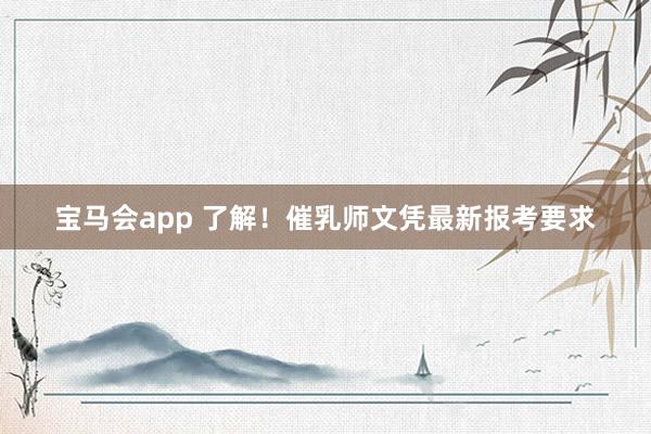 宝马会app 了解！催乳师文凭最新报考要求