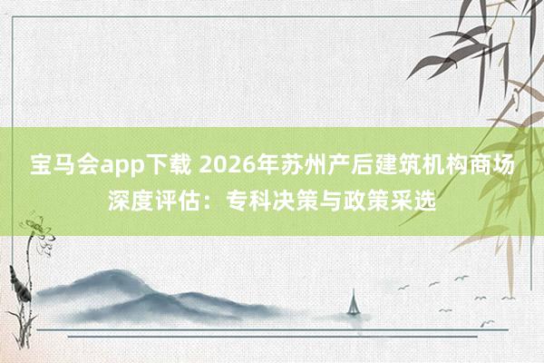 宝马会app下载 2026年苏州产后建筑机构商场深度评估：专科决策与政策采选