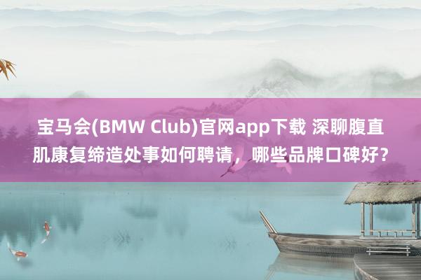 宝马会(BMW Club)官网app下载 深聊腹直肌康复缔造处事如何聘请，哪些品牌口碑好？