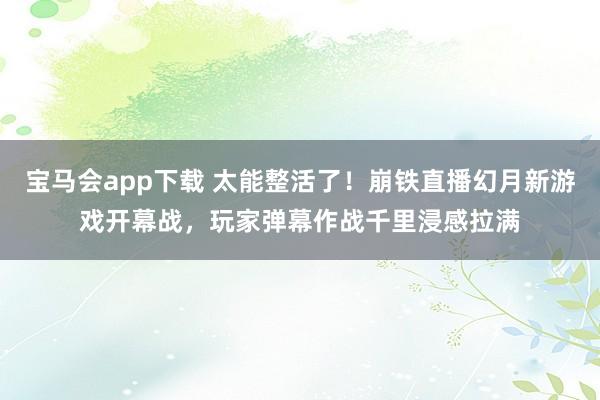 宝马会app下载 太能整活了！崩铁直播幻月新游戏开幕战，玩家弹幕作战千里浸感拉满