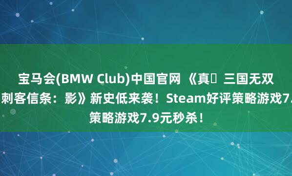 宝马会(BMW Club)中国官网 《真・三国无双 发祥》《刺客信条：影》新史低来袭！Steam好评策略游戏7.9元秒杀！