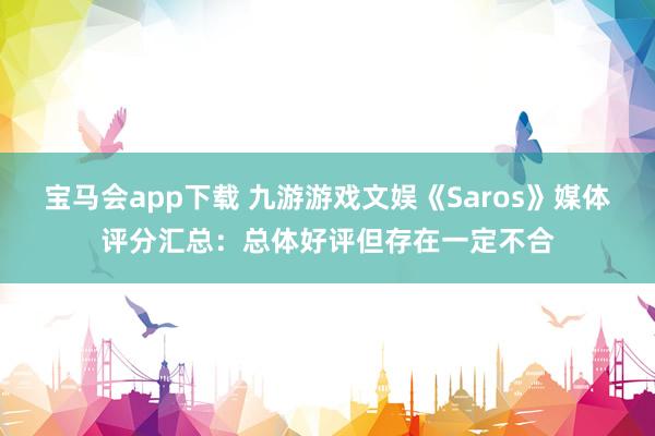 宝马会app下载 九游游戏文娱《Saros》媒体评分汇总：总体好评但存在一定不合